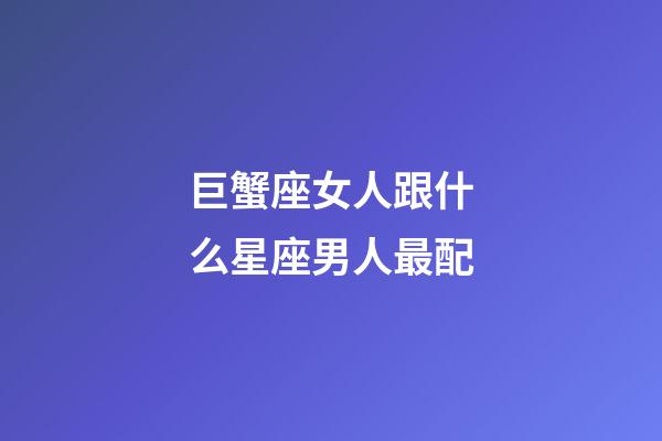 巨蟹座女人跟什么星座男人最配-第1張-星座運勢-玄機派