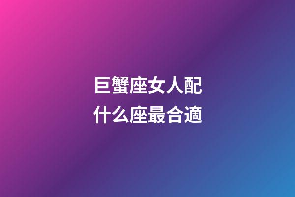巨蟹座女人配什么座最合適-第1張-星座運勢-玄機派