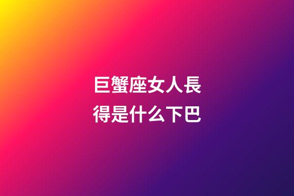 巨蟹座女人長得是什么下巴