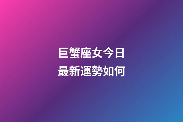 巨蟹座女今日最新運勢如何-第1張-星座運勢-玄機派