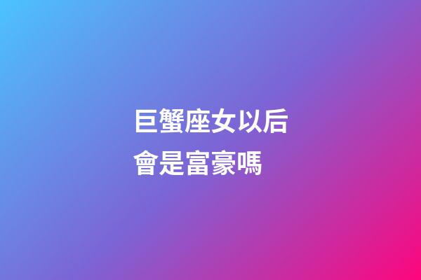 巨蟹座女以后會是富豪嗎