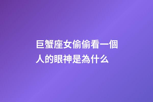 巨蟹座女偷偷看一個人的眼神是為什么-第1張-星座運勢-玄機派