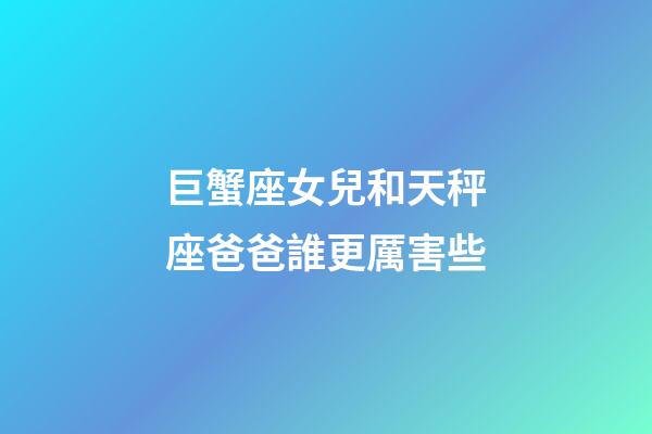 巨蟹座女兒和天秤座爸爸誰更厲害些-第1張-星座運勢-玄機派