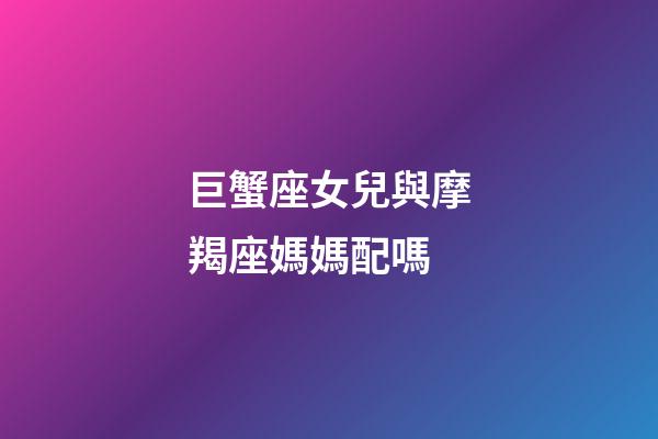 巨蟹座女兒與摩羯座媽媽配嗎-第1張-星座運勢-玄機派