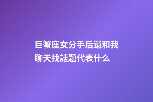 巨蟹座女分手后還和我聊天找話題代表什么-第1張-星座運勢-玄機派
