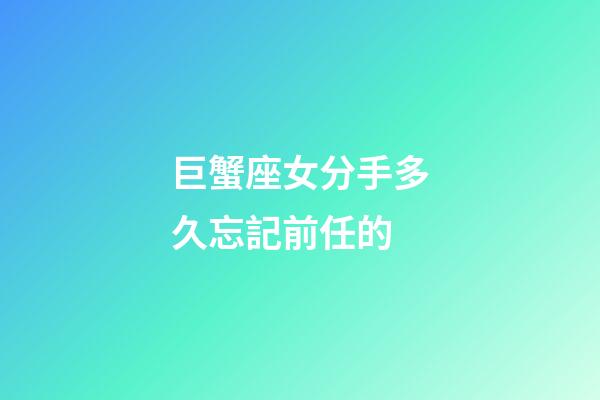 巨蟹座女分手多久忘記前任的-第1張-星座運勢-玄機派