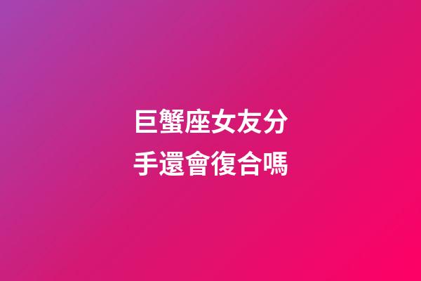 巨蟹座女友分手還會復合嗎-第1張-星座運勢-玄機派