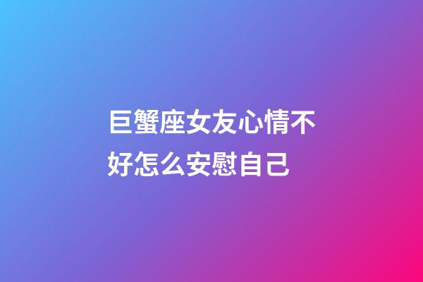 巨蟹座女友心情不好怎么安慰自己-第1張-星座運勢-玄機派