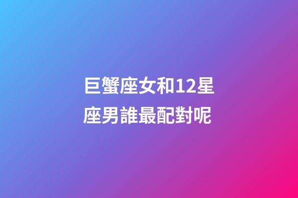 巨蟹座女和12星座男誰最配對呢-第1張-星座運(yùn)勢-玄機(jī)派