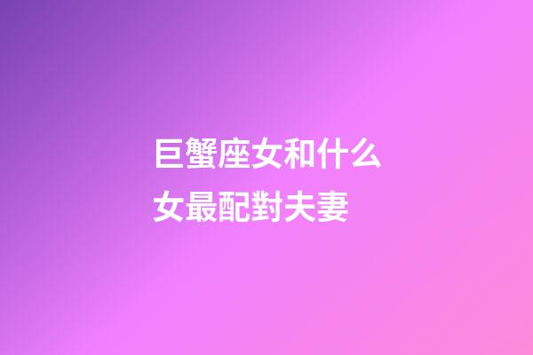 巨蟹座女和什么女最配對夫妻-第1張-星座運勢-玄機派