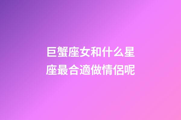 巨蟹座女和什么星座最合適做情侶呢-第1張-星座運勢-玄機派