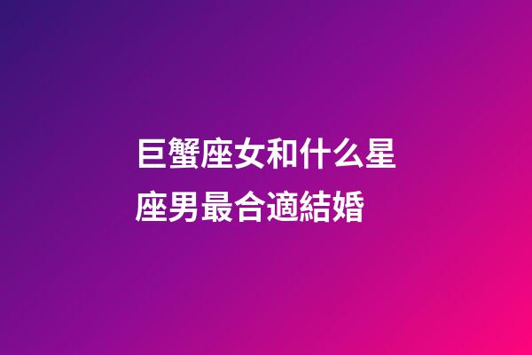 巨蟹座女和什么星座男最合適結婚-第1張-星座運勢-玄機派