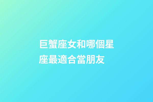 巨蟹座女和哪個星座最適合當朋友-第1張-星座運勢-玄機派