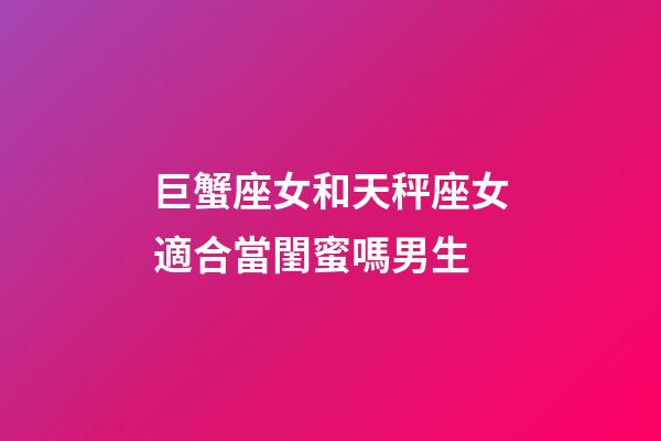 巨蟹座女和天秤座女適合當閨蜜嗎男生-第1張-星座運勢-玄機派