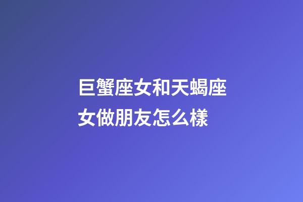 巨蟹座女和天蝎座女做朋友怎么樣-第1張-星座運勢-玄機派
