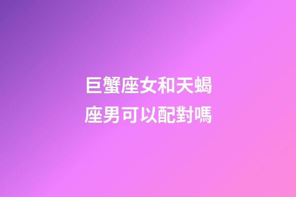 巨蟹座女和天蝎座男可以配對嗎-第1張-星座運勢-玄機派
