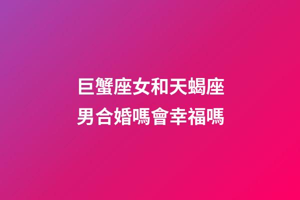 巨蟹座女和天蝎座男合婚嗎會幸福嗎-第1張-星座運勢-玄機派
