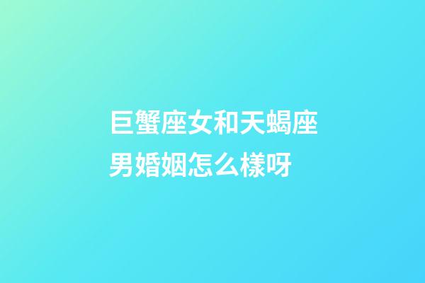 巨蟹座女和天蝎座男婚姻怎么樣呀-第1張-星座運勢-玄機派