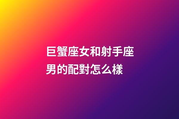 巨蟹座女和射手座男的配對怎么樣-第1張-星座運勢-玄機派