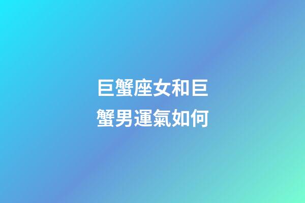 巨蟹座女和巨蟹男運氣如何-第1張-星座運勢-玄機派