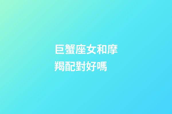 巨蟹座女和摩羯配對好嗎-第1張-星座運勢-玄機派