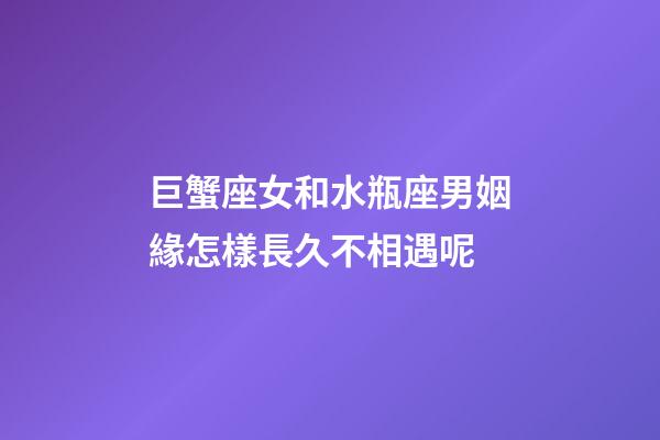 巨蟹座女和水瓶座男姻緣怎樣長久不相遇呢-第1張-星座運勢-玄機派