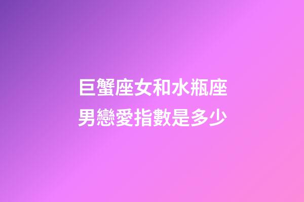 巨蟹座女和水瓶座男戀愛指數是多少-第1張-星座運勢-玄機派