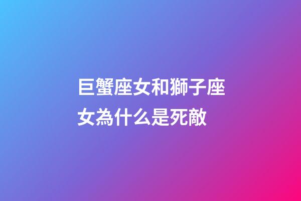 巨蟹座女和獅子座女為什么是死敵-第1張-星座運勢-玄機派