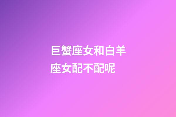 巨蟹座女和白羊座女配不配呢-第1張-星座運(yùn)勢(shì)-玄機(jī)派