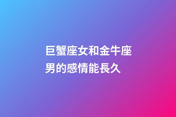 巨蟹座女和金牛座男的感情能長久-第1張-星座運勢-玄機派