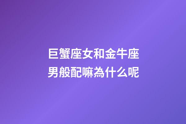 巨蟹座女和金牛座男般配嘛為什么呢-第1張-星座運勢-玄機派