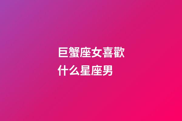 巨蟹座女喜歡什么星座男-第1張-星座運勢-玄機派