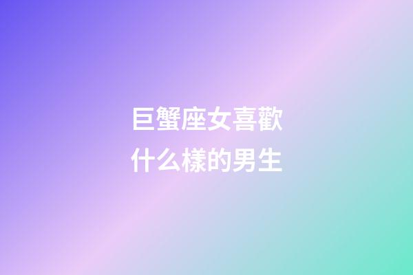 巨蟹座女喜歡什么樣的男生-第1張-星座運(yùn)勢(shì)-玄機(jī)派
