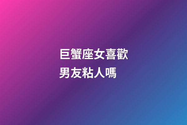 巨蟹座女喜歡男友粘人嗎-第1張-星座運勢-玄機派