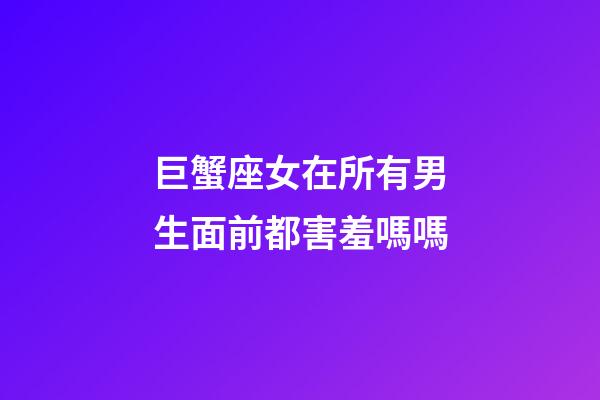 巨蟹座女在所有男生面前都害羞嗎嗎-第1張-星座運勢-玄機派