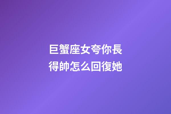 巨蟹座女夸你長得帥怎么回復她-第1張-星座運勢-玄機派
