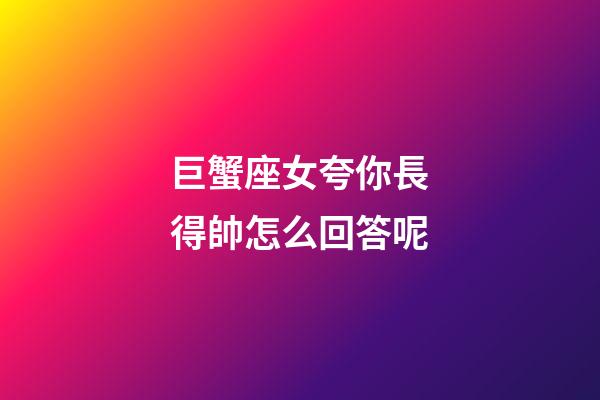 巨蟹座女夸你長得帥怎么回答呢-第1張-星座運勢-玄機派