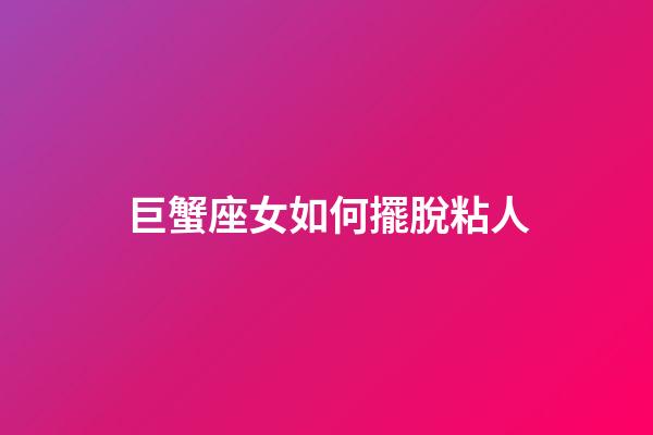 巨蟹座女如何擺脫粘人-第1張-星座運勢-玄機派