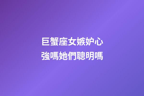 巨蟹座女嫉妒心強嗎她們聰明嗎-第1張-星座運勢-玄機派