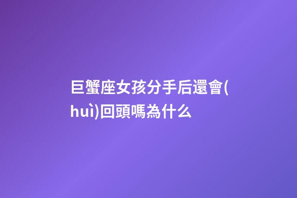 巨蟹座女孩分手后還會(huì)回頭嗎為什么-第1張-星座運(yùn)勢(shì)-玄機(jī)派