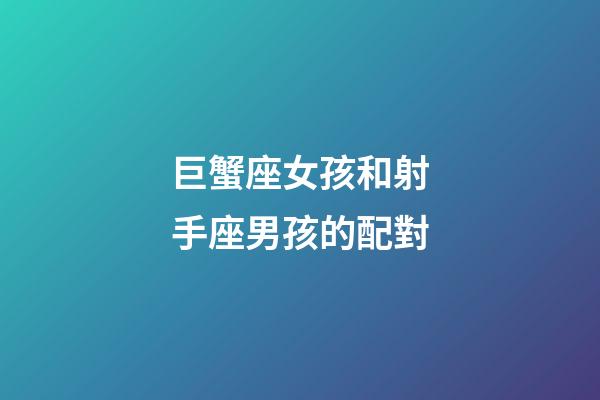 巨蟹座女孩和射手座男孩的配對-第1張-星座運勢-玄機派