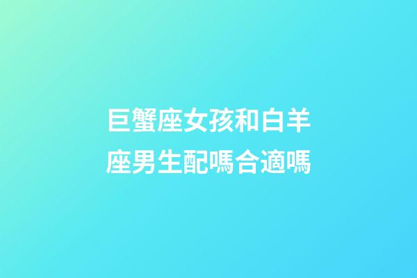 巨蟹座女孩和白羊座男生配嗎合適嗎-第1張-星座運勢-玄機派