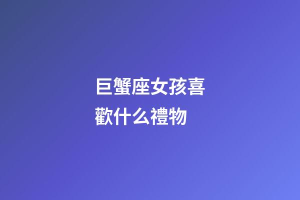 巨蟹座女孩喜歡什么禮物-第1張-星座運勢-玄機派