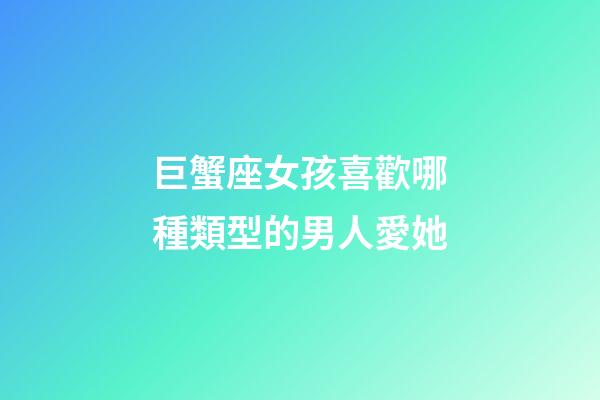 巨蟹座女孩喜歡哪種類型的男人愛她-第1張-星座運(yùn)勢-玄機(jī)派