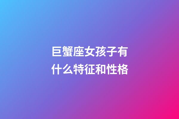 巨蟹座女孩子有什么特征和性格-第1張-星座運勢-玄機派