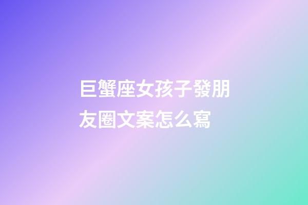 巨蟹座女孩子發朋友圈文案怎么寫-第1張-星座運勢-玄機派