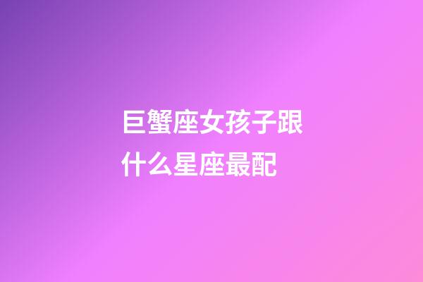 巨蟹座女孩子跟什么星座最配-第1張-星座運勢-玄機派