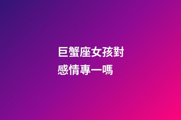 巨蟹座女孩對感情專一嗎-第1張-星座運勢-玄機派