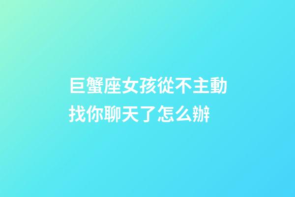 巨蟹座女孩從不主動找你聊天了怎么辦-第1張-星座運勢-玄機派