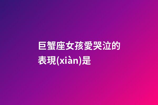 巨蟹座女孩愛哭泣的表現(xiàn)是-第1張-星座運勢-玄機派